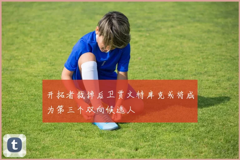 开拓者裁掉后卫贾文特库克或将成为第三个双向候选人