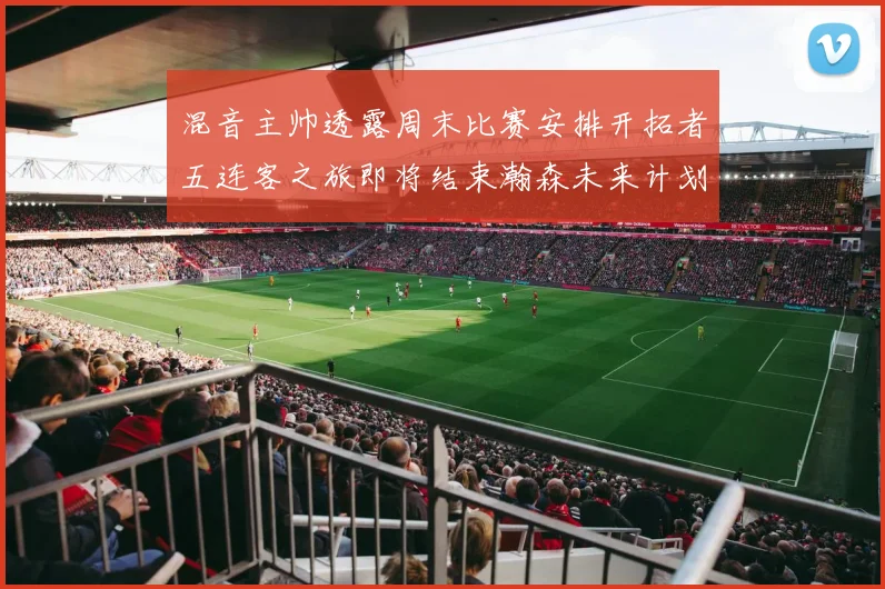 混音主帅透露周末比赛安排开拓者五连客之旅即将结束瀚森未来计划待定