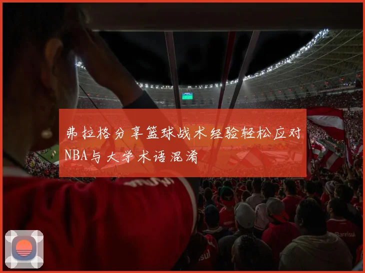弗拉格分享篮球战术经验轻松应对NBA与大学术语混淆