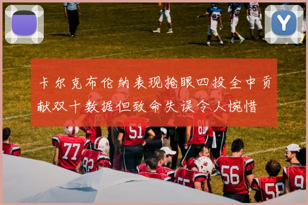 卡尔克布伦纳表现抢眼四投全中贡献双十数据但致命失误令人惋惜