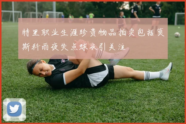 特里职业生涯珍贵物品拍卖包括莫斯科雨夜失点球衣引关注