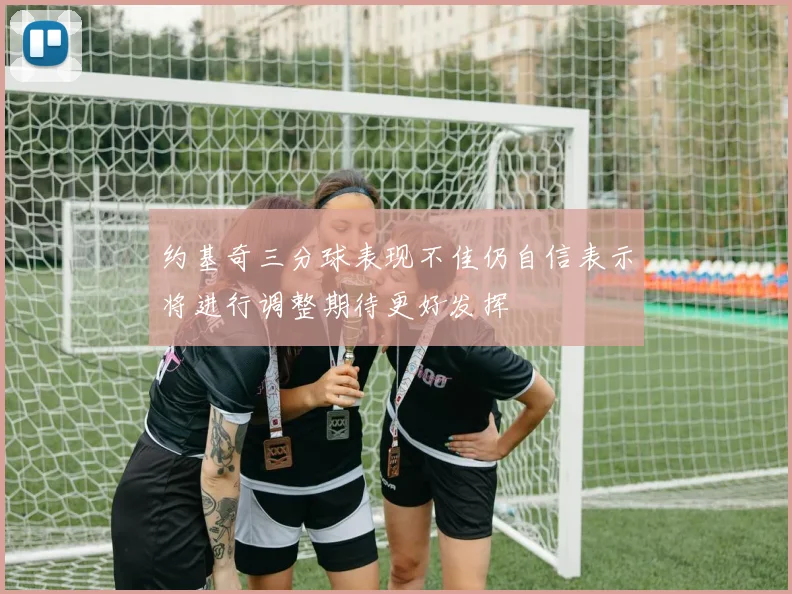 约基奇三分球表现不佳仍自信表示将进行调整期待更好发挥