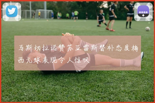 马斯切拉诺赞苏亚雷斯替补态度梅西无球表现令人惊叹