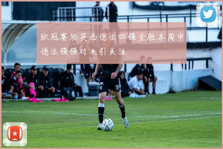 欧冠赛场英西德法四强全胜本周中德法强强对决引关注