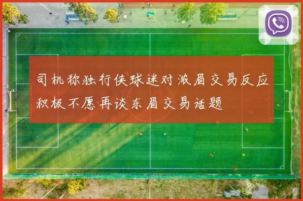 司机称独行侠球迷对浓眉交易反应积极不愿再谈东眉交易话题