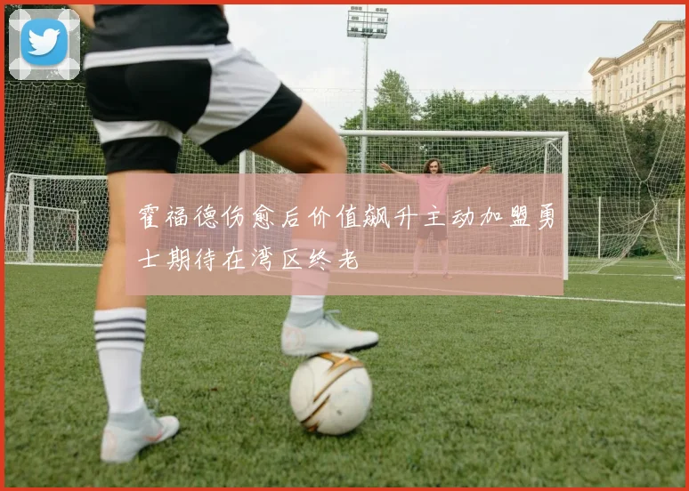 霍福德伤愈后价值飙升主动加盟勇士期待在湾区终老