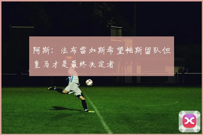 阿斯：法布雷加斯希望帕斯留队但皇马才是最终决定者
