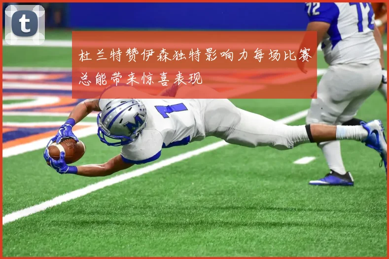 杜兰特赞伊森独特影响力每场比赛总能带来惊喜表现