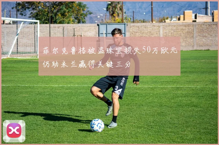 菲尔克鲁格被盗珠宝损失50万欧元仍助米兰赢得关键三分