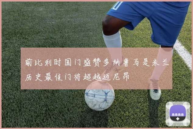 前比利时国门盛赞多纳鲁马是米兰历史最佳门将超越迈尼昂