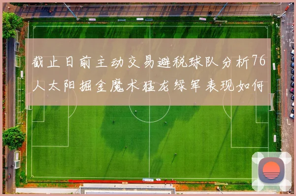 截止日前主动交易避税球队分析76人太阳掘金魔术猛龙绿军表现如何