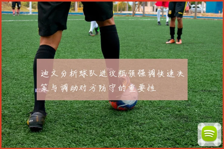 迪文分析球队进攻瓶颈强调快速决策与调动对方防守的重要性
