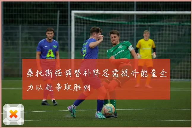 桑托斯强调替补阵容需提升能量全力以赴争取胜利
