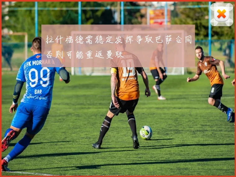 拉什福德需稳定发挥争取巴萨合同否则可能重返曼联