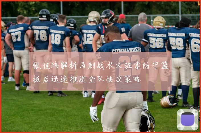 张佳玮解析马刺战术文班拿防守篮板后迅速推进全队快攻策略