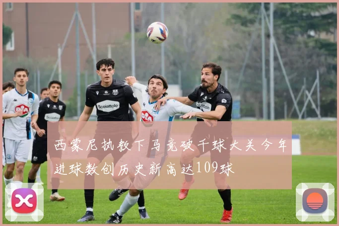 西蒙尼执教下马竞破千球大关今年进球数创历史新高达109球